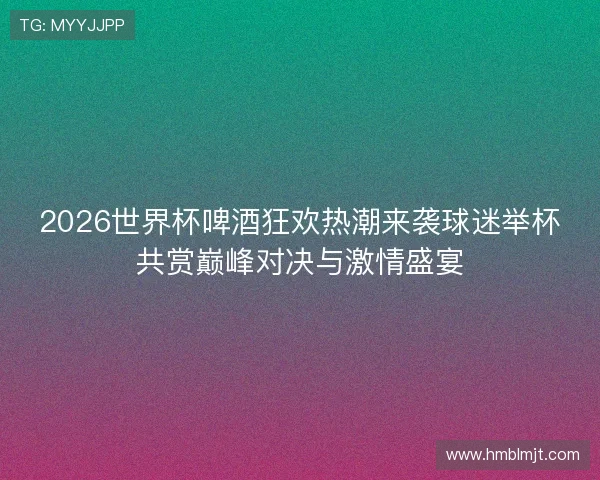 2026世界杯啤酒狂欢热潮来袭球迷举杯共赏巅峰对决与激情盛宴